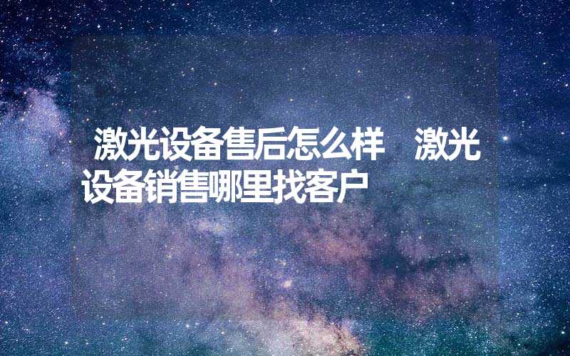 激光设备售后怎么样 激光设备销售哪里找客户